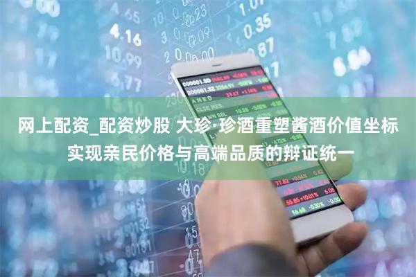 网上配资_配资炒股 大珍·珍酒重塑酱酒价值坐标 实现亲民价格与高端品质的辩证统一